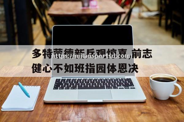 米兰体育-多特蒙德新兵观惊喜,前志健心不如班指园体恩决