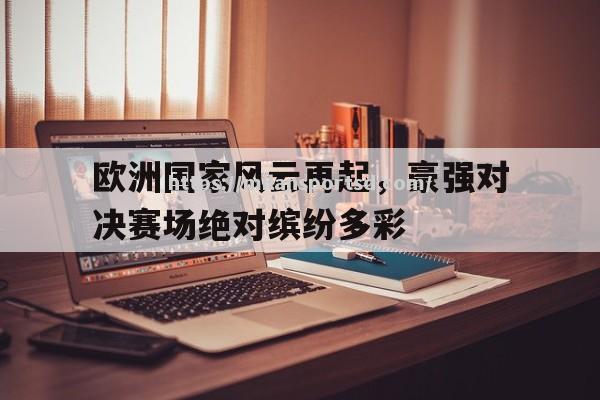 米兰体育-欧洲国家风云再起，豪强对决赛场绝对缤纷多彩