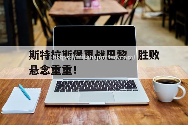 米兰体育-斯特拉斯堡再战巴黎，胜败悬念重重！