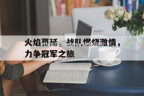 米兰体育-火焰蔓延，战队燃烧激情，力争冠军之旅